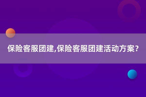 保险客服团建,保险客服团建活动方案？