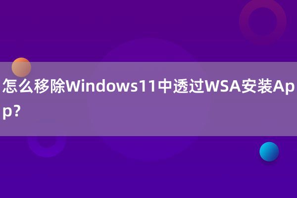 怎么移除Windows11中透过WSA安装App？