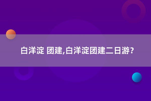 白洋淀 团建,白洋淀团建二日游？