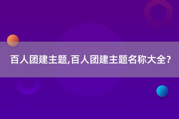 百人团建主题,百人团建主题名称大全？