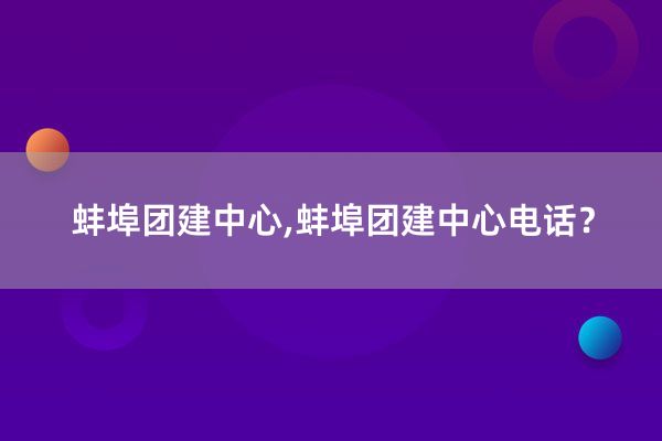 蚌埠团建中心,蚌埠团建中心电话？