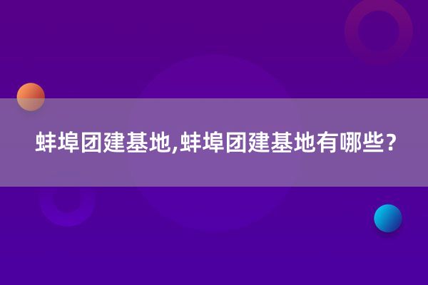 蚌埠团建基地,蚌埠团建基地有哪些？