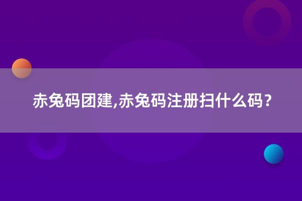 赤兔码团建,赤兔码注册扫什么码？