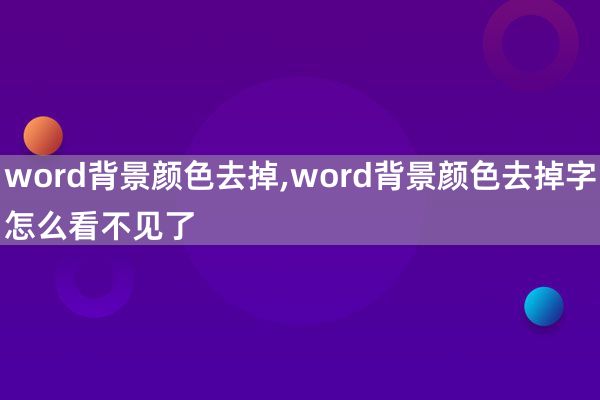 word背景颜色去掉,word背景颜色去掉字怎么看不见了