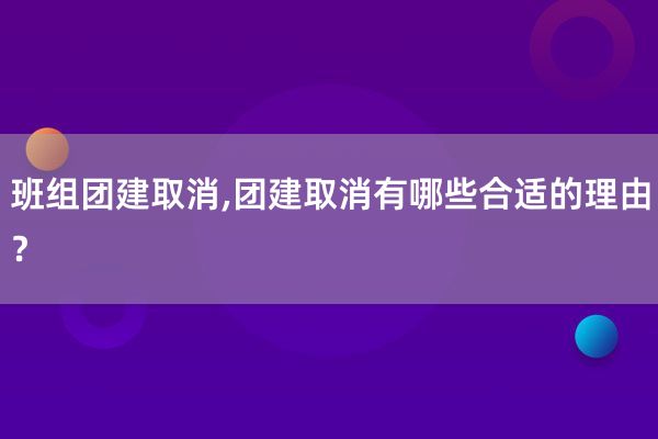 班组团建取消,团建取消有哪些合适的理由？