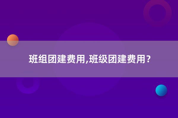 班组团建费用,班级团建费用？