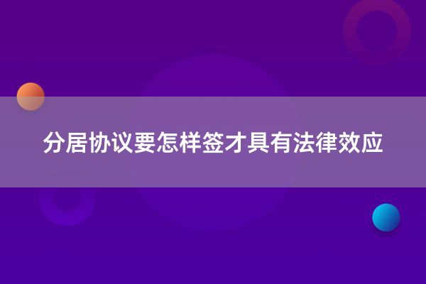 分居协议要怎样签才具有法律效应