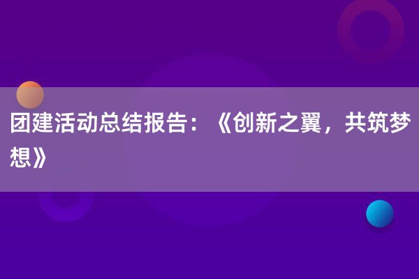 团建活动总结报告：《创新之翼，共筑梦想》